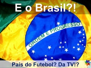 E o Brasil?! País do Futebol? Da TV!? 