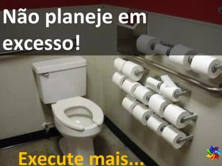 Não planeje em excesso! Execute mais... 