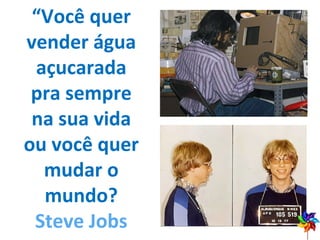 “ Você quer vender água açucarada pra sempre na sua vida ou você quer mudar o mundo? Steve Jobs 