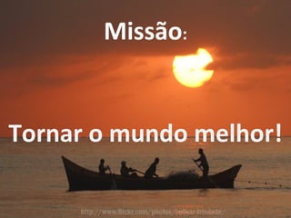 Missão : Tornar o mundo melhor! 