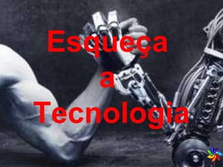 Esqueça  a  Tecnologia 