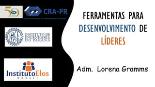 FERRAMENTAS PARA
DESENVOLVIMENTO DE
LÍDERES
Adm. Lorena Gramms
 