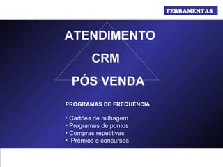 FERRAMENTAS  CRM PÓS VENDA ATENDIMENTO PROGRAMAS DE FREQUÊNCIA  Cartões de milhagem Programas de pontos Compras repetitivas Prêmios e concursos 