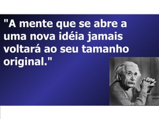 "A mente que se abre a uma nova idéia jamais voltará ao seu tamanho original."  
