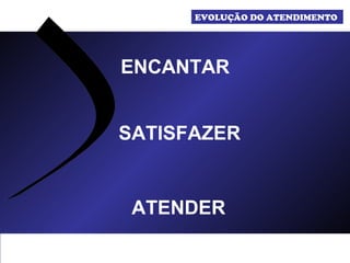 ENCANTAR  SATISFAZER  ATENDER  EVOLUÇÃO DO ATENDIMENTO  