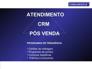 FERRAMENTAS  CRM PÓS VENDA ATENDIMENTO PROGRAMAS DE FREQUÊNCIA  Cartões de milhagem Programas de pontos Compras repetitivas Prêmios e concursos 