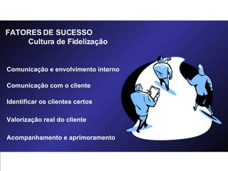 Comunicação e envolvimento interno Comunicação com o cliente Identificar os clientes certos Valorização real do cliente Acompanhamento e aprimoramento FATORES DE SUCESSO Cultura de Fidelização 