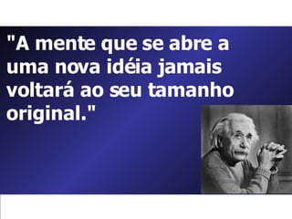 "A mente que se abre a uma nova idéia jamais voltará ao seu tamanho original."  