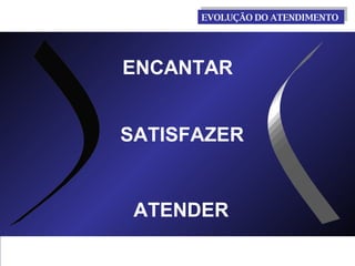 ENCANTAR  SATISFAZER  ATENDER  EVOLUÇÃO DO ATENDIMENTO  
