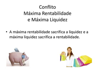 Conflito
Máxima Rentabilidade
e Máxima Liquidez
• A máxima rentabilidade sacrifica a liquidez e a
máxima liquidez sacrifica a rentabilidade.
 