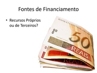 Fontes de Financiamento
• Recursos Próprios
ou de Terceiros?
 