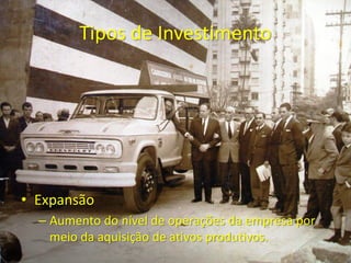 Tipos de Investimento
• Expansão
– Aumento do nível de operações da empresa por
meio da aquisição de ativos produtivos.
 