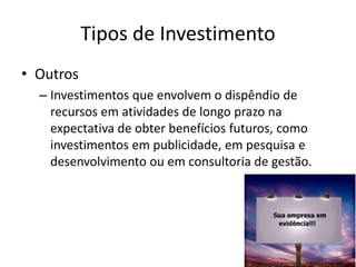 Tipos de Investimento
• Outros
– Investimentos que envolvem o dispêndio de
recursos em atividades de longo prazo na
expectativa de obter benefícios futuros, como
investimentos em publicidade, em pesquisa e
desenvolvimento ou em consultoria de gestão.
 