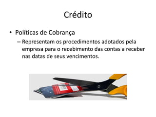 Crédito
• Políticas de Cobrança
– Representam os procedimentos adotados pela
empresa para o recebimento das contas a receber
nas datas de seus vencimentos.
 