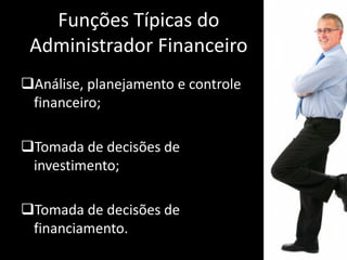 Funções Típicas do
Administrador Financeiro
Análise, planejamento e controle
financeiro;
Tomada de decisões de
investimento;
Tomada de decisões de
financiamento.
 