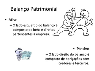 Balanço Patrimonial
• Ativo
– O lado esquerdo do balanço é
composto de bens e direitos
pertencentes à empresa.
• Passivo
– O lado direito do balanço é
composto de obrigações com
credores e terceiros.
 