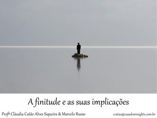 A finitude e as suas implicações 
Profª Cláudia Catão Alves Siqueira & Marcelo Russo ccatao@casadosinsights.com.br  