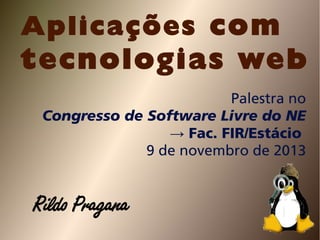 Aplicações com

tecnologias web
Palestra no
Congresso de Software Livre do NE
→ Fac. FIR/Estácio
9 de novembro de 2013

Rildo Pragana

 
