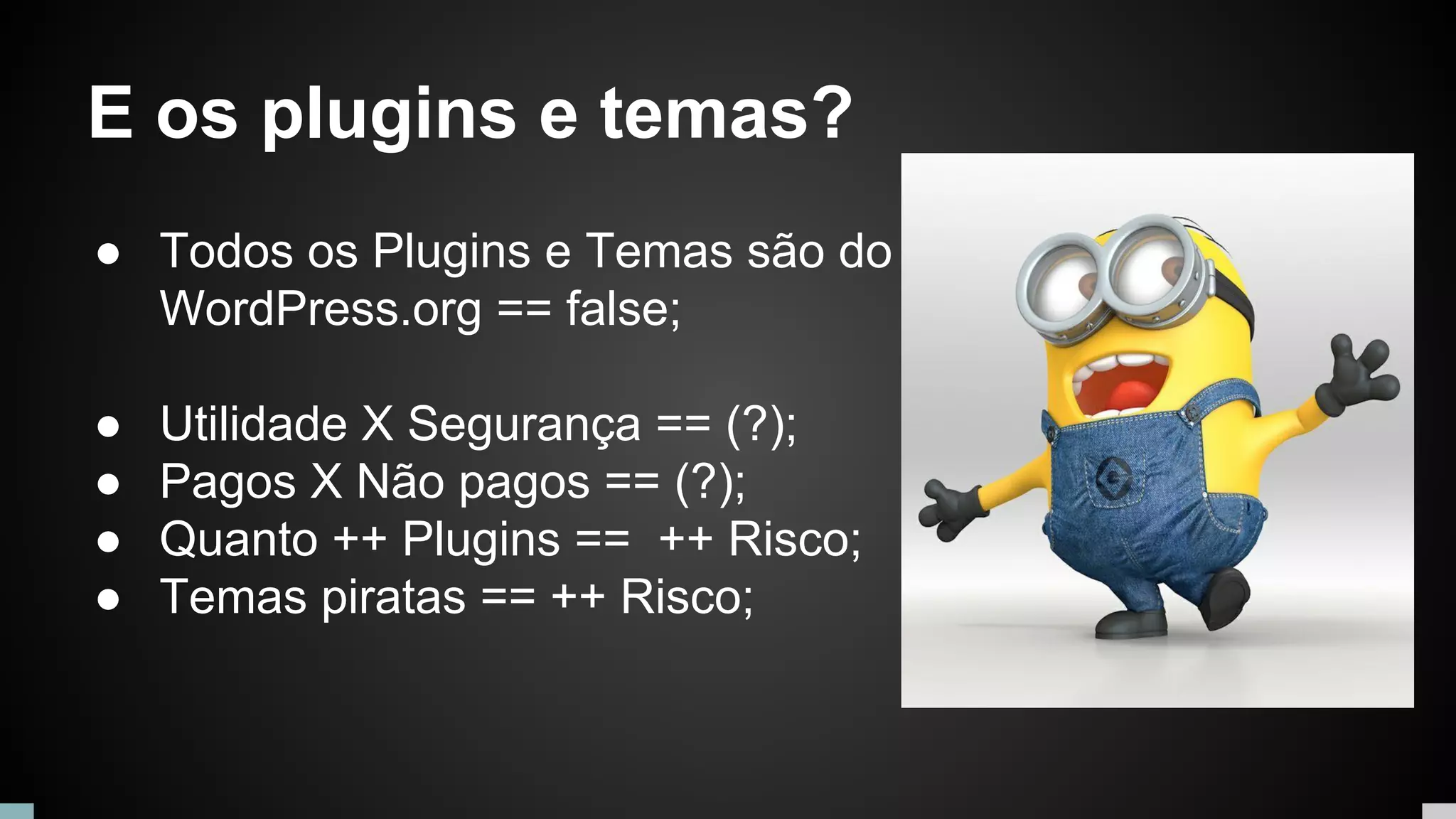 E os plugins e temas?
● Todos os Plugins e Temas são do
WordPress.org == false;
● Utilidade X Segurança == (?);
● Pagos X Não pagos == (?);
● Quanto ++ Plugins == ++ Risco;
● Temas piratas == ++ Risco;
 