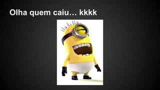 Olha quem caiu… kkkk
 