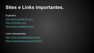Sites e Links importantes.
Exploiters
http://www.exploit-db.com/
http://1337day.com/
http://www.cvedetails.com/
Links interessantes
http://www.wordpressexploit.com/
https://www.facebook.com/inj3ct0rs
 