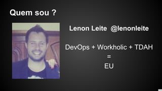 Quem sou ?
Lenon Leite @lenonleite
DevOps + Workholic + TDAH
=
EU
 