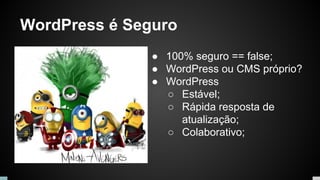 WordPress é Seguro
● 100% seguro == false;
● WordPress ou CMS próprio?
● WordPress
○ Estável;
○ Rápida resposta de
atualização;
○ Colaborativo;
 