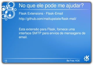 13
/21
Be Free. KDE
No que ele pode me ajudar?
Flask Extensions - Flask-Email
http://github.com/mattupstate/ﬂask-mail/
Esta extensão para Flask, fornece uma
interface SMTP para envios de mensagens de
email.
 