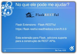 14
/21
Be Free. KDE
No que ele pode me ajudar?
Flask Extensions - Flask-RESTful
https://ﬂask-restful.readthedocs.io/en/0.3.5/
Esta extensão para Flask, adiciona suporte
para a construção de REST APIs.
 