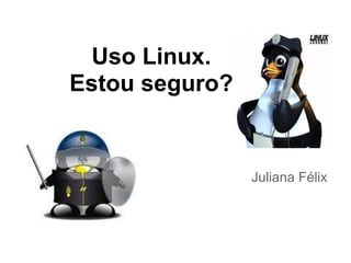 Uso Linux.
Estou seguro?
Juliana Félix
 