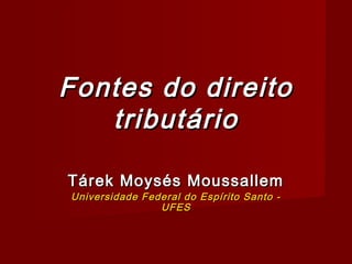 Fontes do direito
   tributário

Tárek Moysés Moussallem
Universidade Federal do Espírito Santo -
                UFES
 