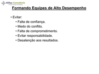 Formando Equipes de Alto Desempenho 
• Evitar: 
• Falta de confiança. 
• Medo do conflito. 
• Falta de comprometimento. 
• Evitar responsabilidade. 
• Desatenção aos resultados. 
 