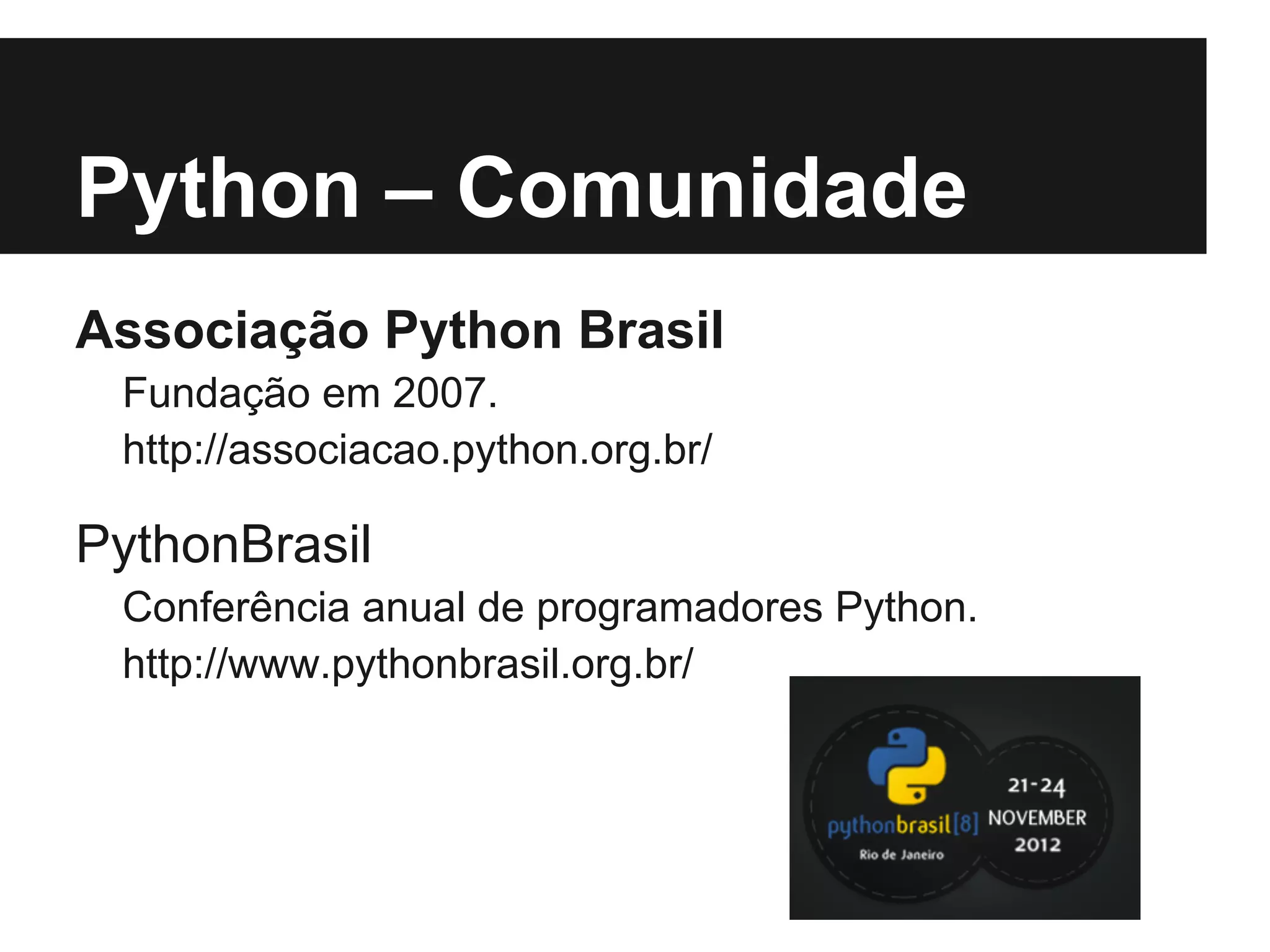 Python – Comunidade
Associação Python Brasil
 Fundação em 2007.
 http://associacao.python.org.br/

PythonBrasil
 Conferência anual de programadores Python.
 http://www.pythonbrasil.org.br/
 