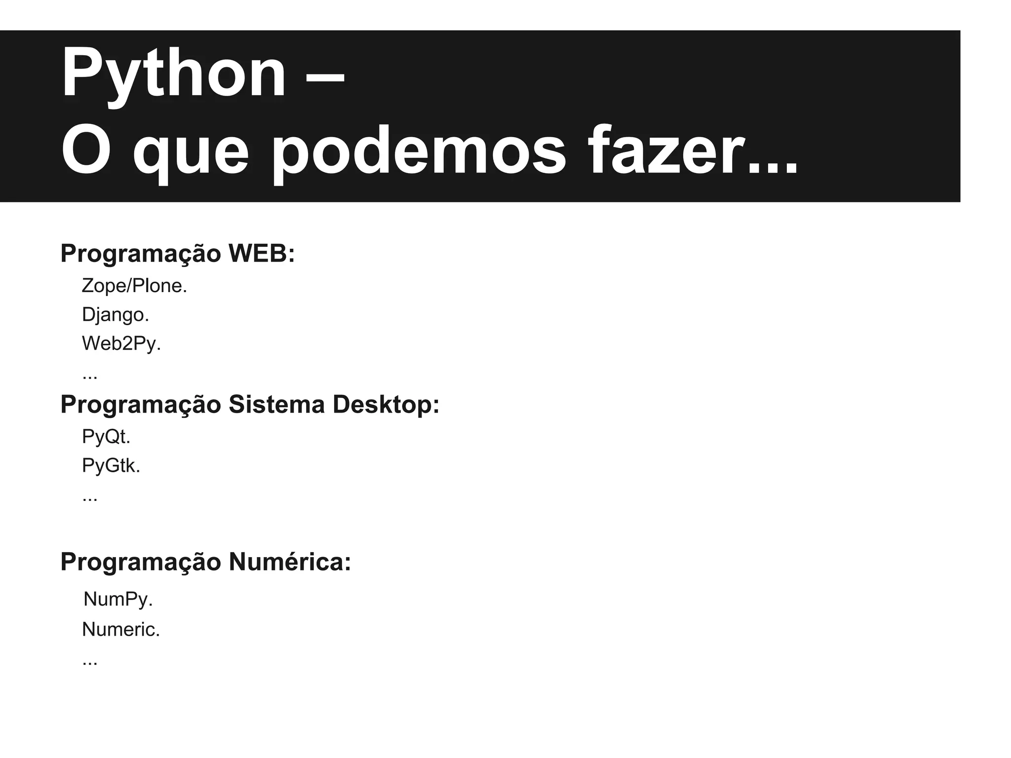 Python –
O que podemos fazer...
Programação WEB:
 Zope/Plone.
 Django.
 Web2Py.
 ...
Programação Sistema Desktop:
 PyQt.
 PyGtk.
 ...


Programação Numérica:
 NumPy.
 Numeric.
 ...
 