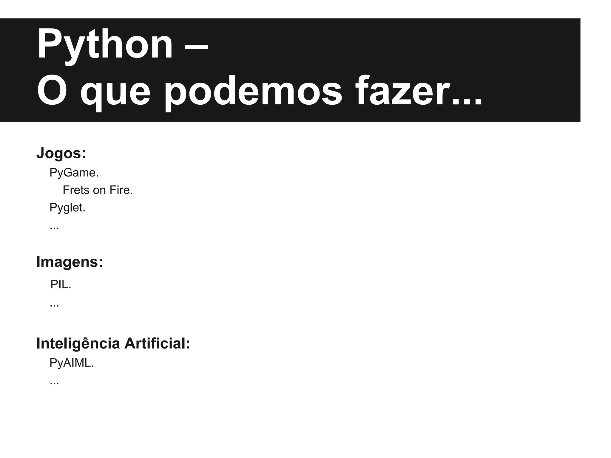 Python –
O que podemos fazer...
Jogos:
  PyGame.
      Frets on Fire.
  Pyglet.
  ...


Imagens:
  PIL.
  ...


Inteligência Artificial:
  PyAIML.
  ...
 