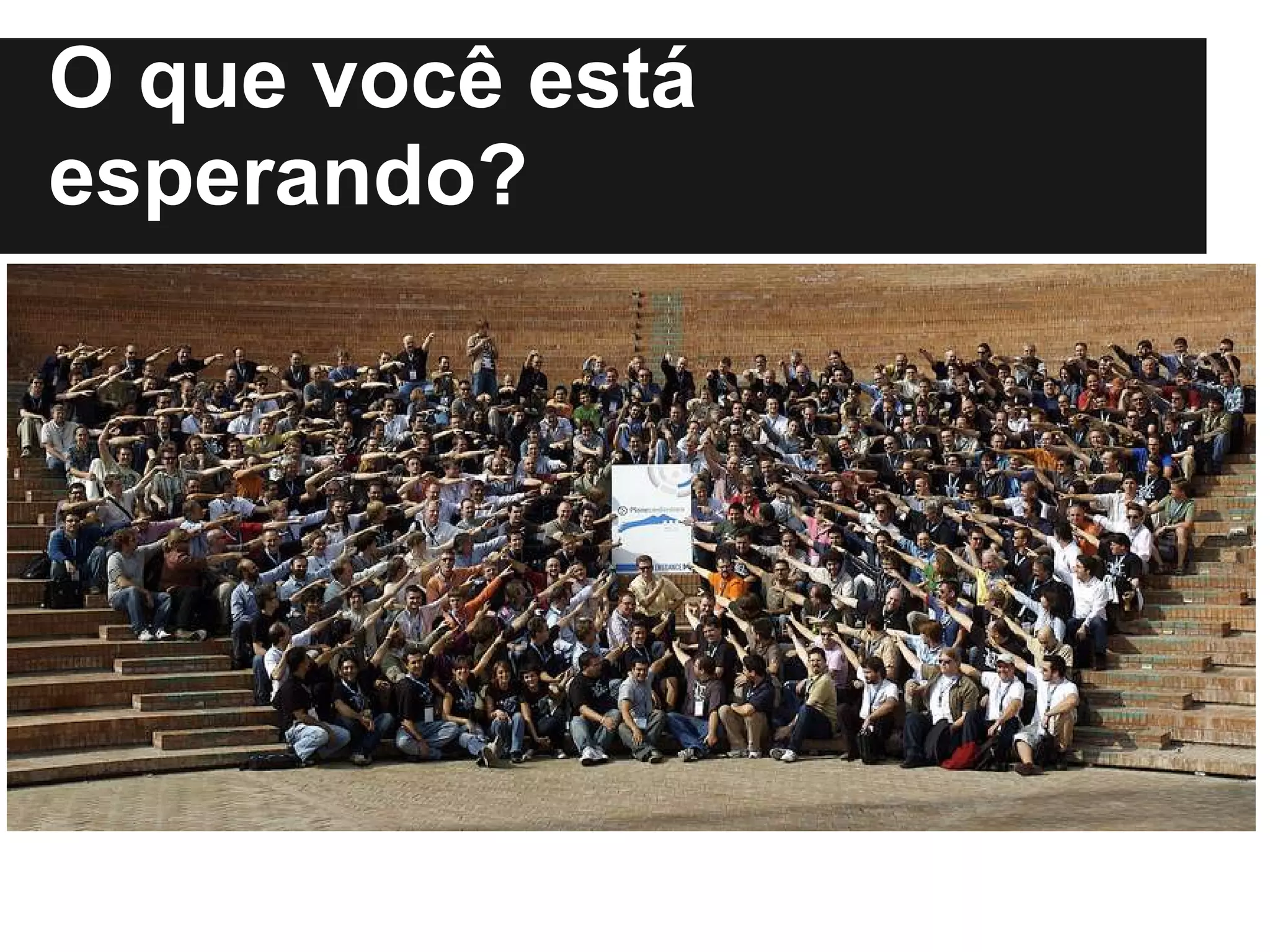 O que você está
esperando?
 