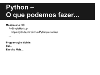 Python –
O que podemos fazer...
Manipular o SO:
 PySimpleBackup:
     https://github.com/lccruz/PySimpleBackup
 ...

Programação Mobile.
XML.
E muito Mais...
 