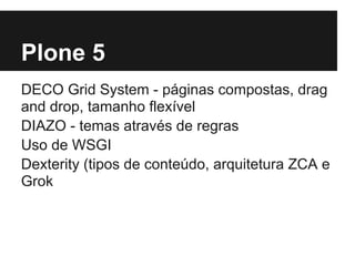Plone 5
DECO Grid System - páginas compostas, drag
and drop, tamanho flexível
DIAZO - temas através de regras
Uso de WSGI
Dexterity (tipos de conteúdo, arquitetura ZCA e
Grok
 