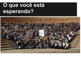 O que você está
esperando?
 