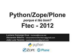 Python/Zope/Plone
                  porque é tão bom?

                Ftec - 2012
Luciano Camargo Cruz - luciano@lccruz.net
Alexandre Ribeiro - alexandremorettoribeiro@gmail.com
João Luís Tavares - joaoluis.tavares@gmail.com
 