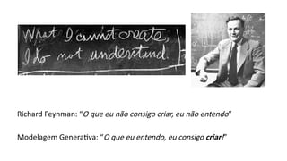 Richard Feynman: “O que eu não consigo criar, eu não entendo”
Modelagem Generativa: “O que eu entendo, eu consigo criar!”
 