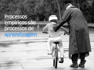 Processos Empíricos
‣ Baseado na experiência prática e controlado
através de inspeção e adaptação freqüentes.
‣ Uma determinada entrada sempre gera
saídas diferentes.
‣ O processo é imperfeito e gera resultados
imprevisíveis e não repetíveis.
‣ Feedbacks são essenciais.
 