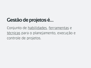 Conjunto de habilidades, ferramentas e
técnicas para o planejamento, execução e
controle de projetos.
Gestãodeprojetosé…
 