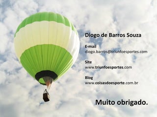 Diogo de Barros Souza
E-mail
diogo.barros@triunfoesportes.com
Site
www.triunfoesportes.com
Blog
www.coisasdoesporte.com.br
Muito obrigado.
 