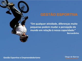 “Em qualquer atividade, diferenças muito
pequenas podem mudar a percepção do
mundo em relação à nossa capacidade.”
Bernardinho
GESTÃO ESPORTIVA
Gestão Esportiva e Empreendedorismo
 
