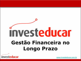 Gestão Financeira no
    Longo Prazo
               www.investeducar.com.br
 