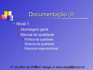 21 de julho de 2015Prof. Sergio.Jr www.sergio.jr.nom.br101
Documentação (I)Documentação (I)
 Nível 1
 Abordagem geral
 Manual de qualidade

Política de qualidade

Sistema de qualidade

Estrutura organizacional
 