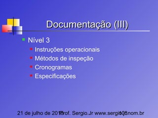 21 de julho de 2015Prof. Sergio.Jr www.sergio.jr.nom.br103
Documentação (III)Documentação (III)
 Nível 3
 Instruções operacionais
 Métodos de inspeção
 Cronogramas
 Especificações
 