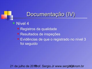 21 de julho de 2015Prof. Sergio.Jr www.sergio.jr.nom.br104
Documentação (IV)Documentação (IV)
 Nível 4
 Registros da qualidade
 Resultados de inspeções
 Evidências de que o registrado no nível 3
foi seguido
 
